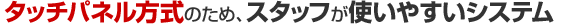 �^�b�`�p�l�������̂��߁A�X�^�b�t���g���₷���V�X�e��