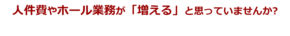 人件費やホール業務が増えると思っていませんか?